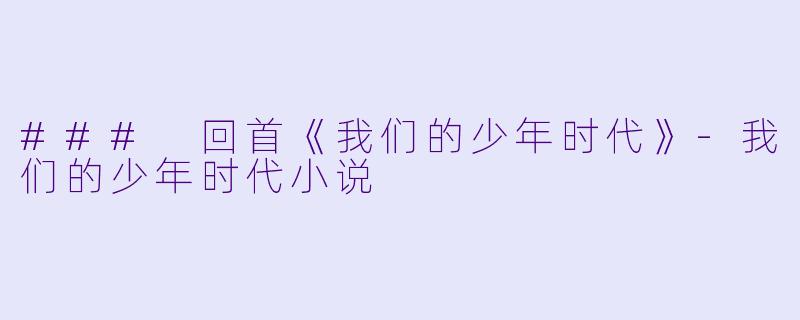 ### 回首《我们的少年时代》-我们的少年时代小说