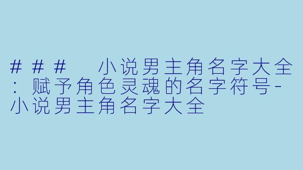 ### 小说男主角名字大全:赋予角色灵魂的名字符号