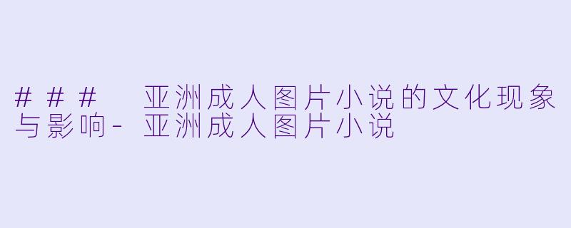 ### 亚洲成人图片小说的文化现象与影响-亚洲成人图片小说