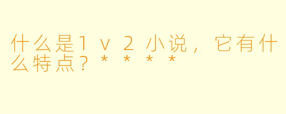 什么是1v2小说,它有什么特点?****
