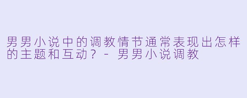男男小说中的调教情节通常表现出怎样的主题和互动?