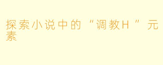 探索小说中的“调教H”元素