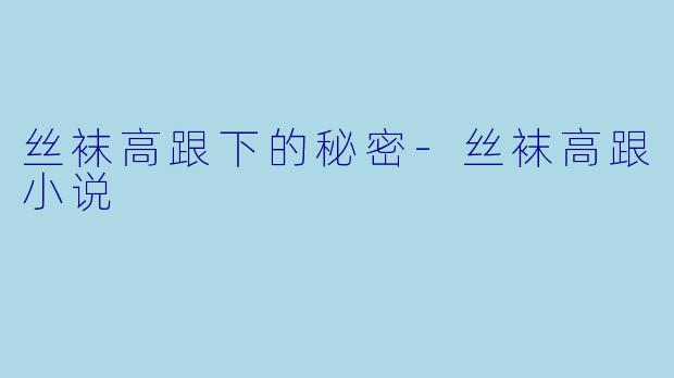 丝袜高跟下的秘密-丝袜高跟小说