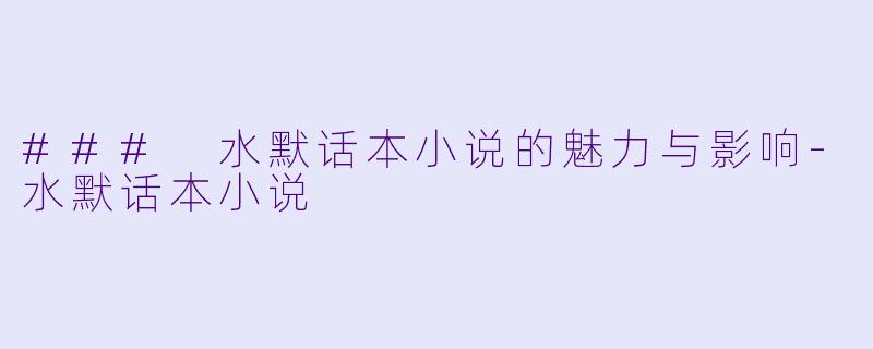 ### 水默话本小说的魅力与影响-水默话本小说