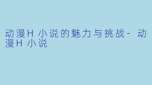 动漫H小说的魅力与挑战