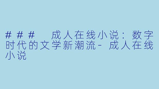 ### 成人在线小说：数字时代的文学新潮流-成人在线小说