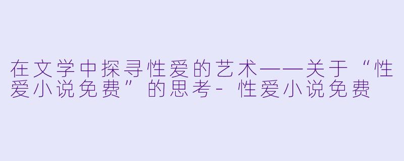 在文学中探寻性爱的艺术——关于“性爱小说免费”的思考-性爱小说免费