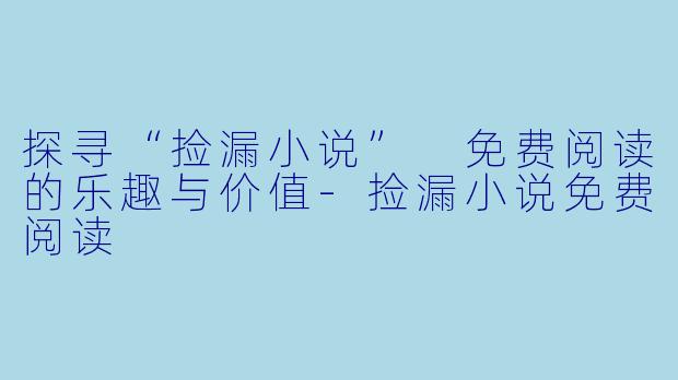 探寻“捡漏小说” 免费阅读的乐趣与价值-捡漏小说免费阅读