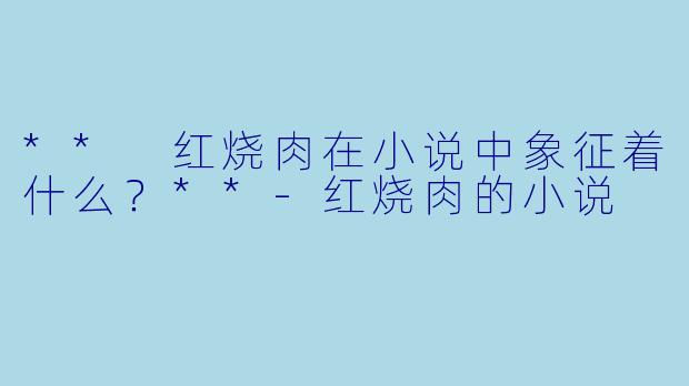 ** 红烧肉在小说中象征着什么?**