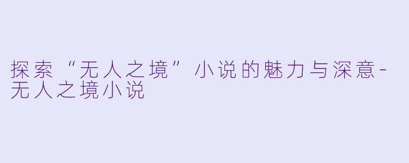 探索“无人之境”小说的魅力与深意-无人之境小说