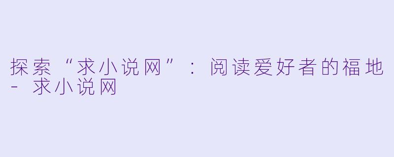 探索“求小说网”：阅读爱好者的福地-求小说网