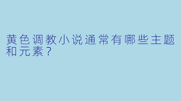 黄色调教小说通常有哪些主题和元素?