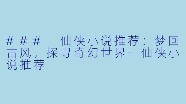 ### 仙侠小说推荐：梦回古风，探寻奇幻世界-仙侠小说推荐