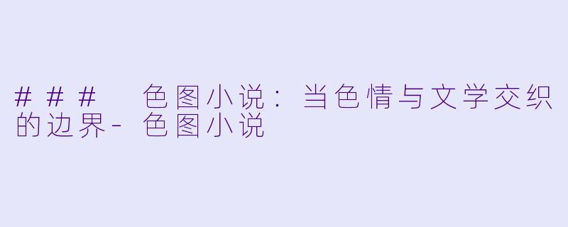 ### 色图小说：当色情与文学交织的边界-色图小说