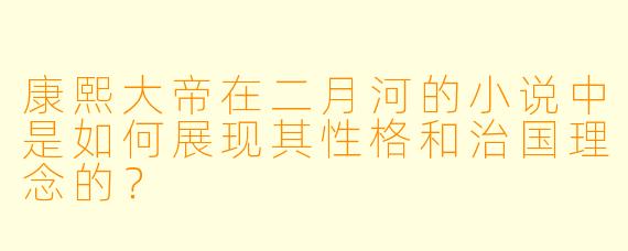 康熙大帝在二月河的小说中是如何展现其性格和治国理念的？