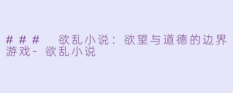 ### 欲乱小说:欲望与道德的边界游戏