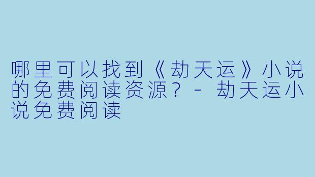 哪里可以找到《劫天运》小说的免费阅读资源？