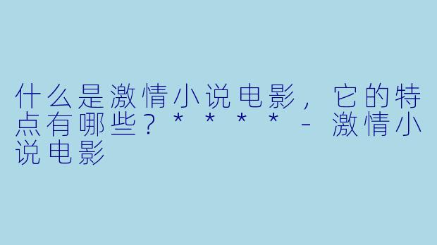 什么是激情小说电影,它的特点有哪些?****