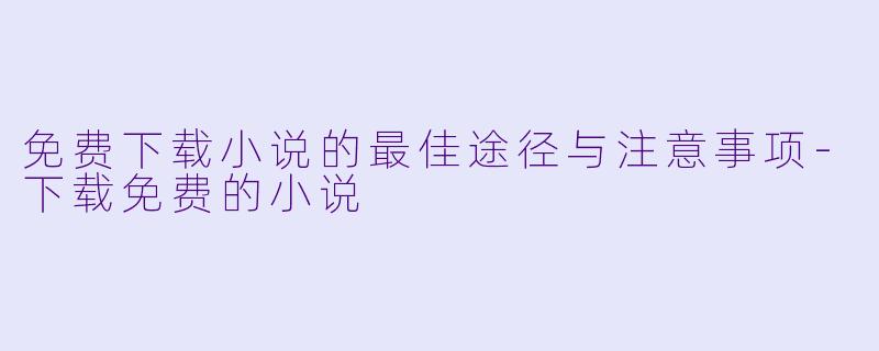 免费下载小说的最佳途径与注意事项