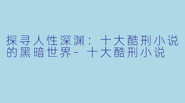 探寻人性深渊：十大酷刑小说的黑暗世界-十大酷刑小说