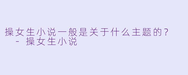 操女生小说一般是关于什么主题的？  -操女生小说