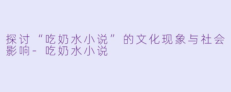 探讨“吃奶水小说”的文化现象与社会影响