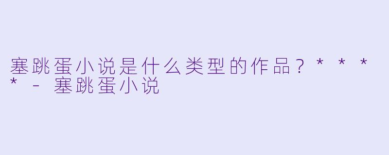 塞跳蛋小说是什么类型的作品？****