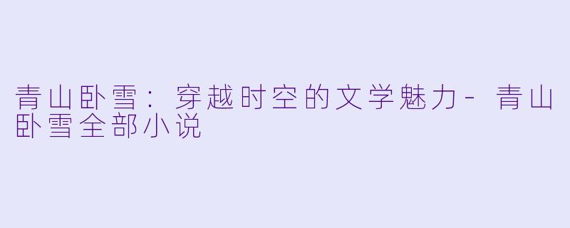 青山卧雪：穿越时空的文学魅力-青山卧雪全部小说