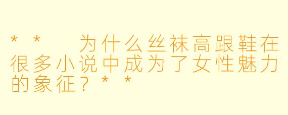** 为什么丝袜高跟鞋在很多小说中成为了女性魅力的象征?**