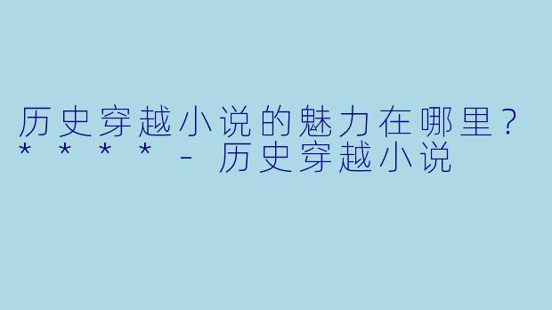 历史穿越小说的魅力在哪里?****