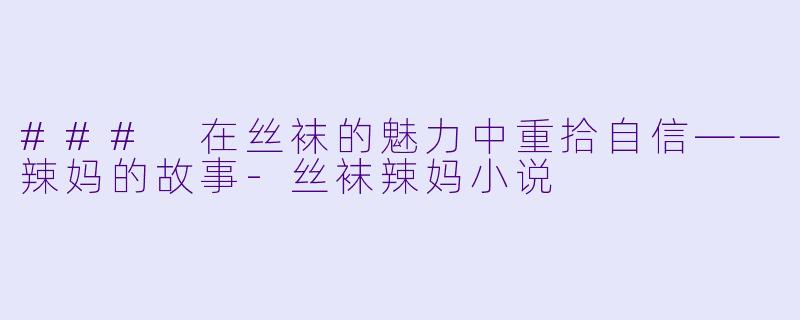 ### 在丝袜的魅力中重拾自信——辣妈的故事-丝袜辣妈小说