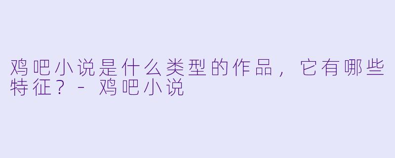 鸡吧小说是什么类型的作品,它有哪些特征?