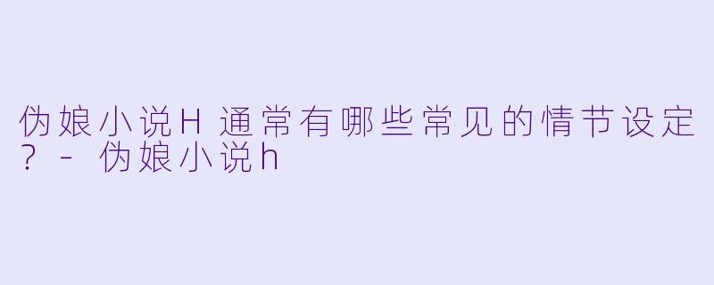 伪娘小说H通常有哪些常见的情节设定?