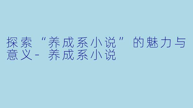 探索“养成系小说”的魅力与意义-养成系小说