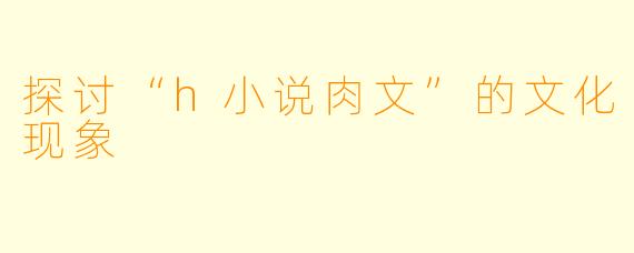 探讨“h小说肉文”的文化现象
