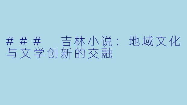 ### 吉林小说：地域文化与文学创新的交融