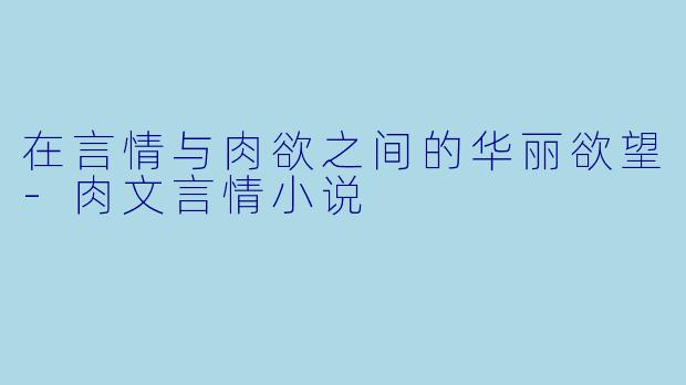在言情与肉欲之间的华丽欲望-肉文言情小说