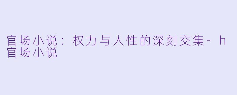 官场小说：权力与人性的深刻交集-h官场小说