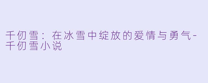 千仞雪：在冰雪中绽放的爱情与勇气-千仞雪小说