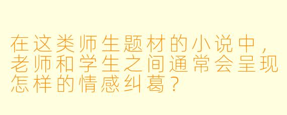 在这类师生题材的小说中,老师和学生之间通常会呈现怎样的情感纠葛?