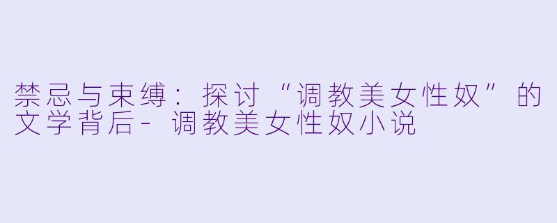 禁忌与束缚：探讨“调教美女性奴”的文学背后-调教美女性奴小说