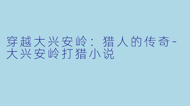 穿越大兴安岭：猎人的传奇-大兴安岭打猎小说