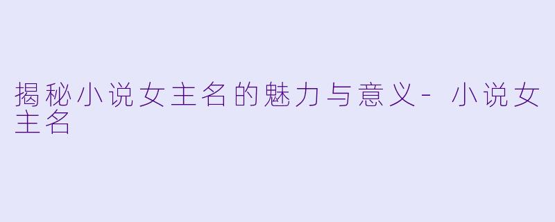 揭秘小说女主名的魅力与意义