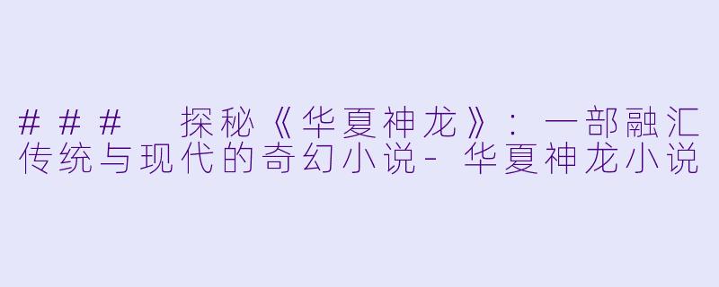 ### 探秘《华夏神龙》:一部融汇传统与现代的奇幻小说