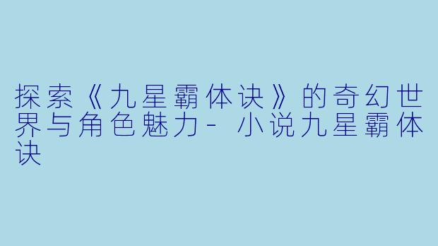 探索《九星霸体诀》的奇幻世界与角色魅力-小说九星霸体诀