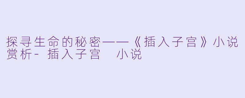 探寻生命的秘密——《插入子宫》小说赏析-插入子宫 小说