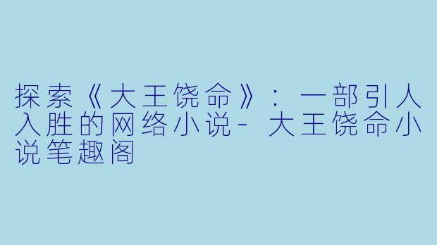 探索《大王饶命》：一部引人入胜的网络小说-大王饶命小说笔趣阁