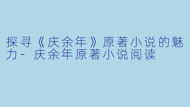 探寻《庆余年》原著小说的魅力-庆余年原著小说阅读