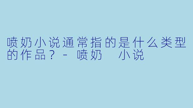 喷奶小说通常指的是什么类型的作品？
