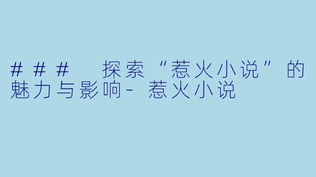 ### 探索“惹火小说”的魅力与影响-惹火小说